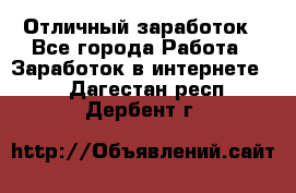 Отличный заработок - Все города Работа » Заработок в интернете   . Дагестан респ.,Дербент г.